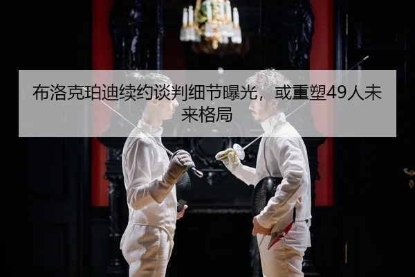 布洛克珀迪续约谈判细节曝光，或重塑49人未来格局