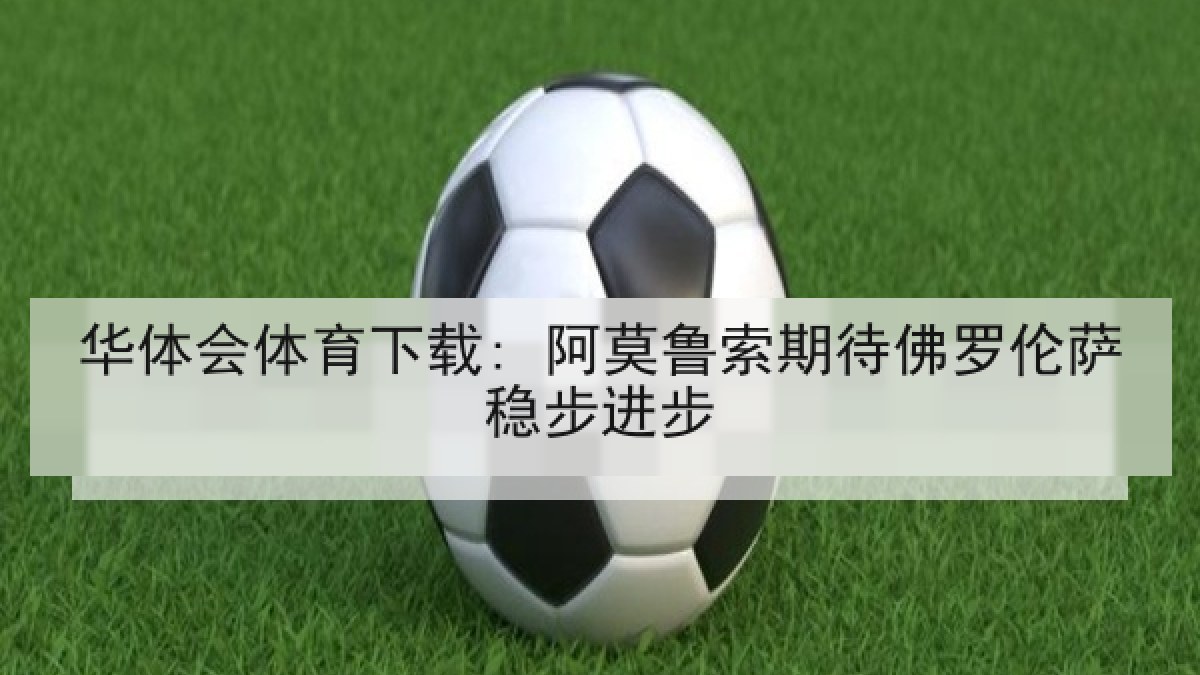 华体会体育下载: 阿莫鲁索期待佛罗伦萨稳步进步