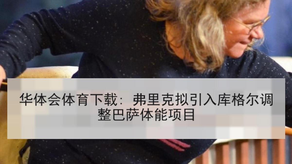 华体会体育下载: 弗里克拟引入库格尔调整巴萨体能项目