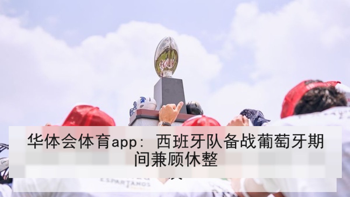 华体会体育app: 西班牙队备战葡萄牙期间兼顾休整 华体会体育app: 西班牙队备战葡萄牙期间兼顾休整
