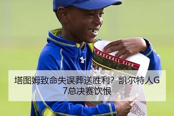 塔图姆致命失误葬送胜利？凯尔特人G7总决赛饮恨