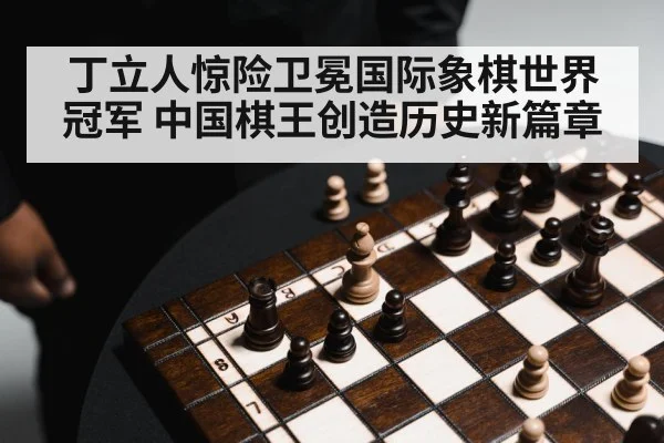 丁立人惊险卫冕国际象棋世界冠军 中国棋王创造历史新篇章