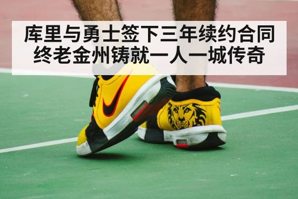库里与勇士签下三年续约合同终老金州铸就一人一城传奇