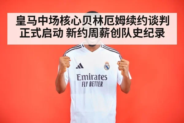 皇马中场核心贝林厄姆续约谈判正式启动 新约周薪创队史纪录