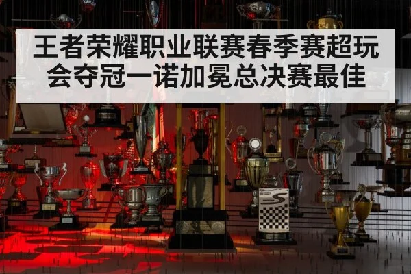 王者荣耀职业联赛春季赛超玩会夺冠一诺加冕总决赛最佳