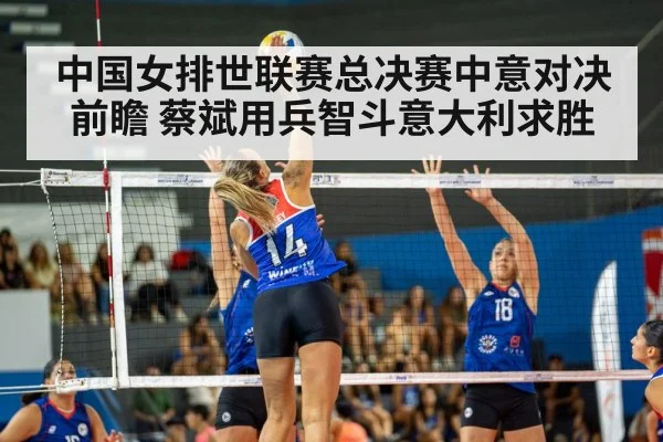 中国女排世联赛总决赛中意对决前瞻 蔡斌用兵智斗意大利求胜