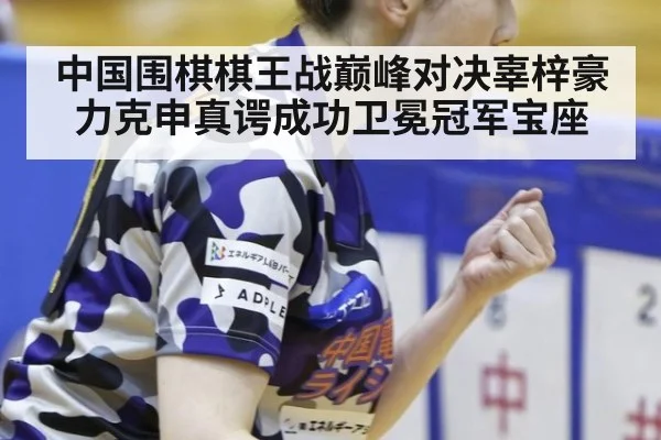 中国围棋棋王战巅峰对决辜梓豪力克申真谔成功卫冕冠军宝座